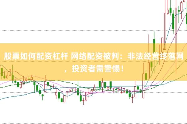 股票如何配资杠杆 网络配资被判：非法经营终落网，投资者需警惕！