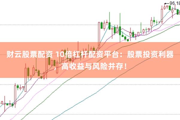 财云股票配资 10倍杠杆配资平台：股票投资利器，高收益与风险并存！