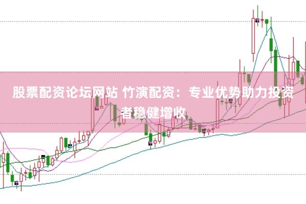 股票配资论坛网站 竹演配资：专业优势助力投资者稳健增收
