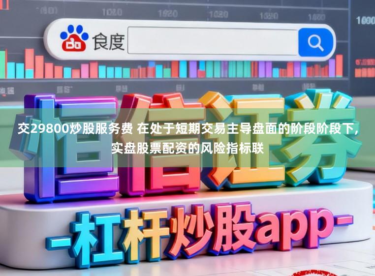 交29800炒股服务费 在处于短期交易主导盘面的阶段阶段下,实盘股票配资的风险指标联