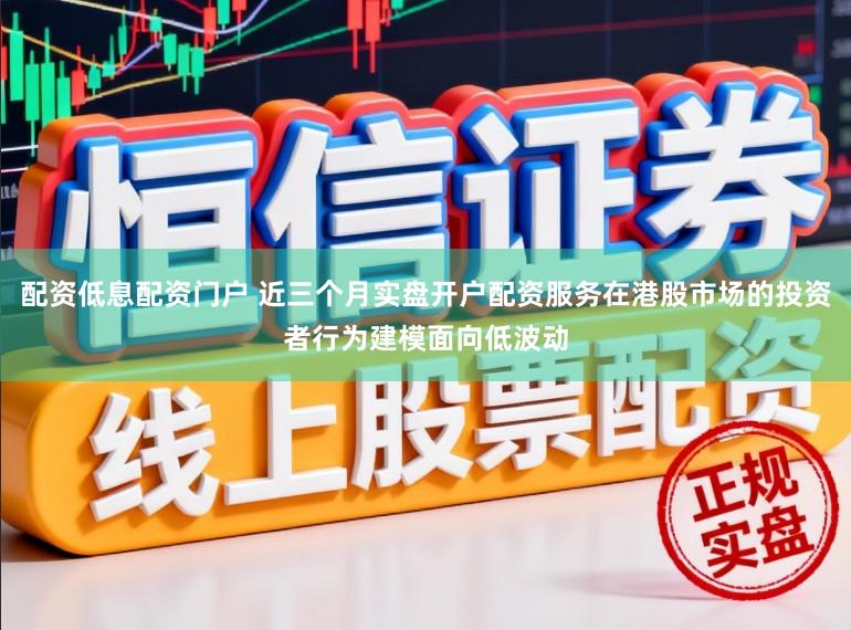 配资低息配资门户 近三个月实盘开户配资服务在港股市场的投资者行为建模面向低波动