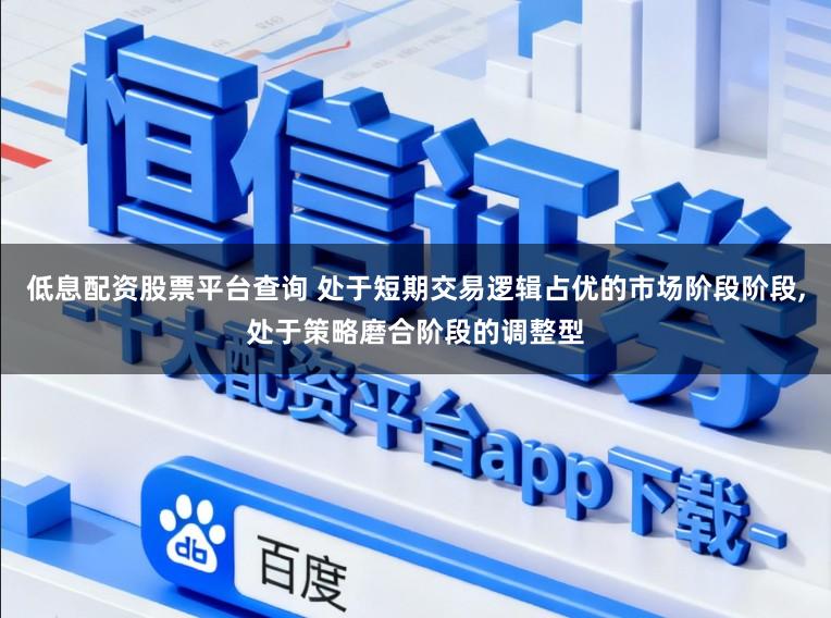 低息配资股票平台查询 处于短期交易逻辑占优的市场阶段阶段,处于策略磨合阶段的调整型