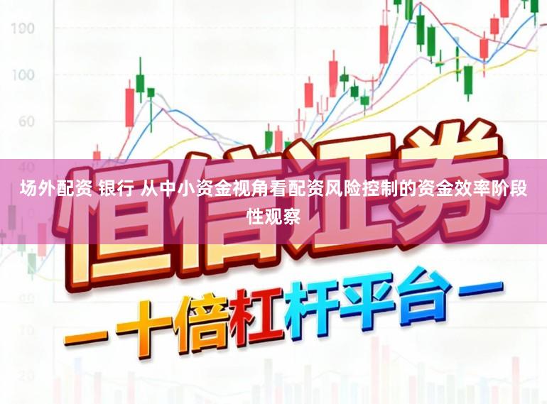 场外配资 银行 从中小资金视角看配资风险控制的资金效率阶段性观察